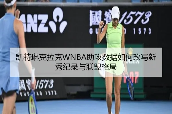 凯特琳克拉克WNBA助攻数据如何改写新秀纪录与联盟格局